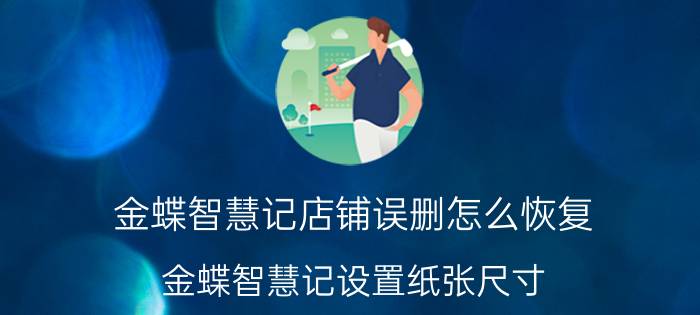 金蝶智慧记店铺误删怎么恢复 金蝶智慧记设置纸张尺寸？